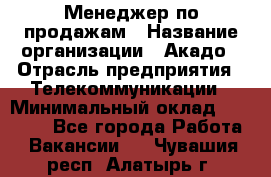 Менеджер по продажам › Название организации ­ Акадо › Отрасль предприятия ­ Телекоммуникации › Минимальный оклад ­ 40 000 - Все города Работа » Вакансии   . Чувашия респ.,Алатырь г.